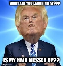 A big... I mean bad head... I mean bad hair day ;) | WHAT ARE YOU LAUGHING AT??? IS MY HAIR MESSED UP?? | image tagged in donald trump,stupid | made w/ Imgflip meme maker