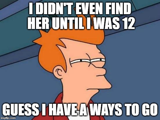 Futurama Fry Meme | I DIDN'T EVEN FIND HER UNTIL I WAS 12 GUESS I HAVE A WAYS TO GO | image tagged in memes,futurama fry | made w/ Imgflip meme maker