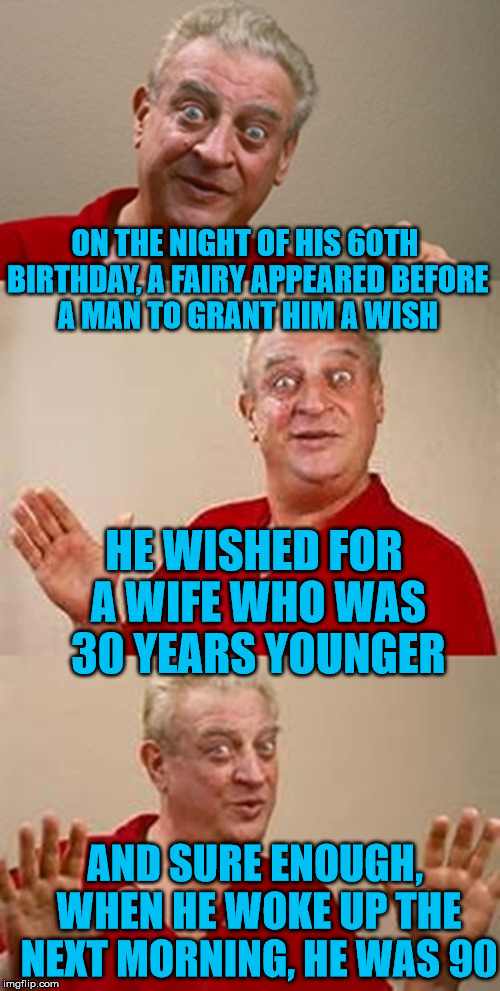 Just goes to show you really do need to be careful what you wish for. | ON THE NIGHT OF HIS 60TH BIRTHDAY, A FAIRY APPEARED BEFORE A MAN TO GRANT HIM A WISH; HE WISHED FOR A WIFE WHO WAS 30 YEARS YOUNGER; AND SURE ENOUGH, WHEN HE WOKE UP THE NEXT MORNING, HE WAS 90 | image tagged in bad pun dangerfield,memes,wife,60,fairy,careful what you wish for | made w/ Imgflip meme maker