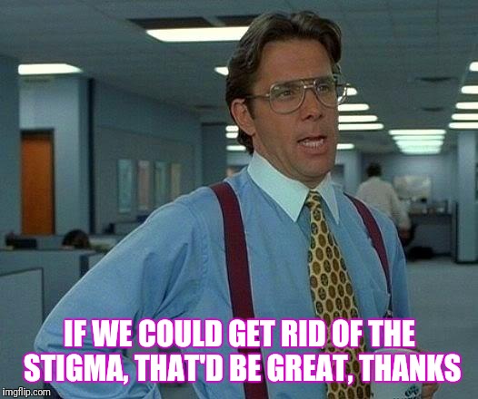 That Would Be Great Meme | IF WE COULD GET RID OF THE STIGMA, THAT'D BE GREAT, THANKS | image tagged in memes,that would be great | made w/ Imgflip meme maker
