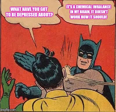 Batman Slapping Robin | WHAT HAVE YOU GOT TO BE DEPRESSED ABOUT? IT'S A CHEMICAL IMBALANCE IN MY BRAIN, IT DOESN'T WORK HOW IT SHOULD! | image tagged in memes,batman slapping robin | made w/ Imgflip meme maker