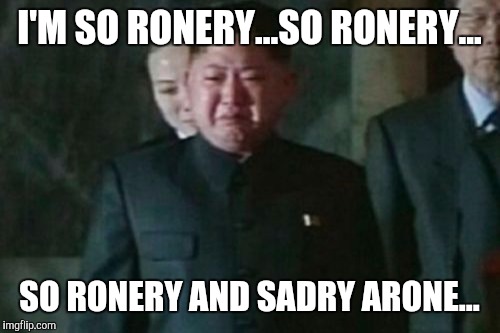 Like father, like son... | I'M SO RONERY...SO RONERY... SO RONERY AND SADRY ARONE... | image tagged in memes,kim jong un sad,team america,funny,psycho | made w/ Imgflip meme maker