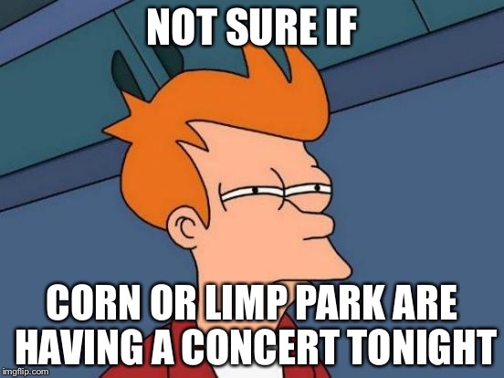Might as well be Linkin Bizkit who knows | NOT SURE IF; CORN OR LIMP PARK ARE HAVING A CONCERT TONIGHT | image tagged in memes,futurama fry,funny,corn,linkin park,concert | made w/ Imgflip meme maker