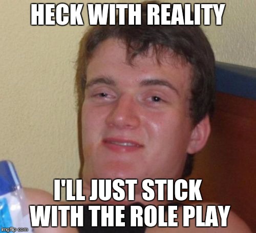 10 Guy Meme | HECK WITH REALITY I'LL JUST STICK WITH THE ROLE PLAY | image tagged in memes,10 guy | made w/ Imgflip meme maker