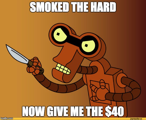 Roberto Futurama | SMOKED THE HARD; NOW GIVE ME THE $40 | image tagged in roberto futurama | made w/ Imgflip meme maker