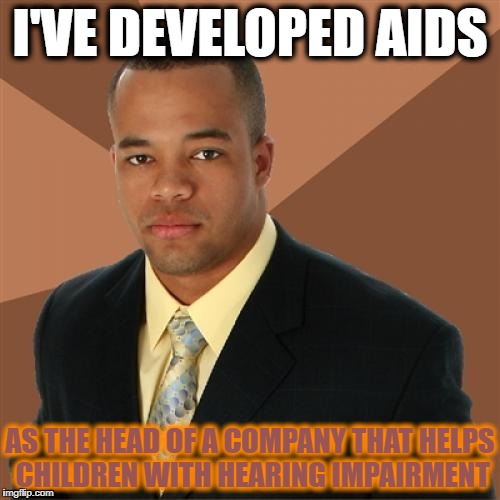 Good for you! | I'VE DEVELOPED AIDS; AS THE HEAD OF A COMPANY THAT HELPS CHILDREN WITH HEARING IMPAIRMENT | image tagged in memes,successful black man | made w/ Imgflip meme maker