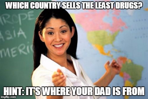 Is Your Dad A Drug Dealer? | WHICH COUNTRY SELLS THE LEAST DRUGS? HINT: IT'S WHERE YOUR DAD IS FROM | image tagged in memes,unhelpful high school teacher,funny,drugs,countries | made w/ Imgflip meme maker
