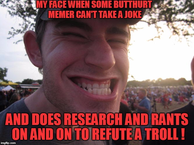 Trolly McTrollface | MY FACE WHEN SOME BUTTHURT MEMER CAN'T TAKE A JOKE; AND DOES RESEARCH AND RANTS ON AND ON TO REFUTE A TROLL ! | image tagged in trollface,butthurt,memer,rants,bait,memes | made w/ Imgflip meme maker