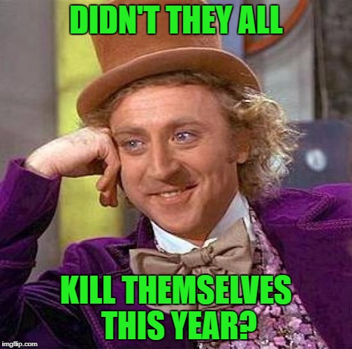 Creepy Condescending Wonka Meme | DIDN'T THEY ALL KILL THEMSELVES THIS YEAR? | image tagged in memes,creepy condescending wonka | made w/ Imgflip meme maker
