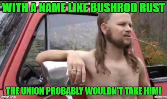 WITH A NAME LIKE BUSHROD RUST THE UNION PROBABLY WOULDN'T TAKE HIM! | made w/ Imgflip meme maker