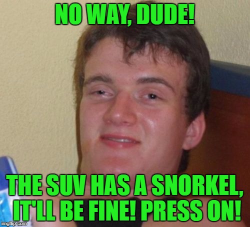 10 Guy Meme | NO WAY, DUDE! THE SUV HAS A SNORKEL, IT'LL BE FINE! PRESS ON! | image tagged in memes,10 guy | made w/ Imgflip meme maker