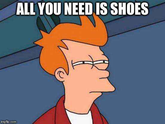 Futurama Fry Meme | ALL YOU NEED IS SHOES | image tagged in memes,futurama fry | made w/ Imgflip meme maker