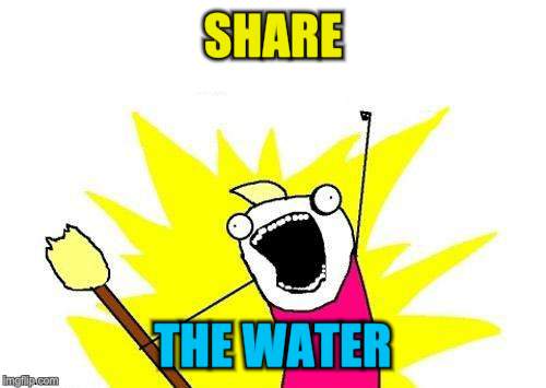 X All The Y Meme | SHARE THE WATER | image tagged in memes,x all the y | made w/ Imgflip meme maker