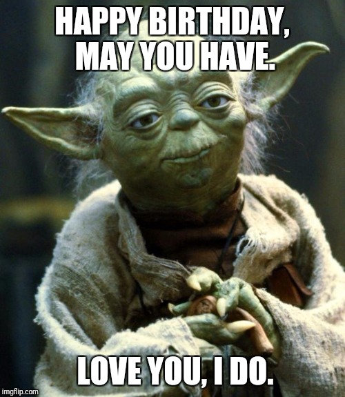 Star Wars Yoda | HAPPY BIRTHDAY, MAY YOU HAVE. LOVE YOU, I DO. | image tagged in memes,star wars yoda | made w/ Imgflip meme maker