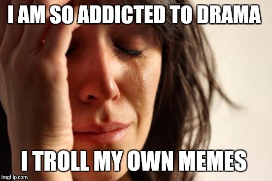 You might be a drama addict if... | I AM SO ADDICTED TO DRAMA; I TROLL MY OWN MEMES | image tagged in memes,first world problems,jbmemegeek,drama queen,so much drama | made w/ Imgflip meme maker