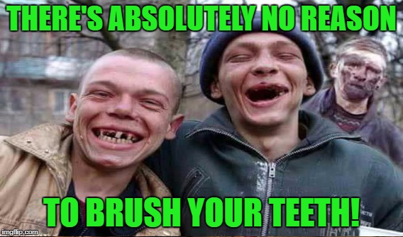 THERE'S ABSOLUTELY NO REASON TO BRUSH YOUR TEETH! | made w/ Imgflip meme maker