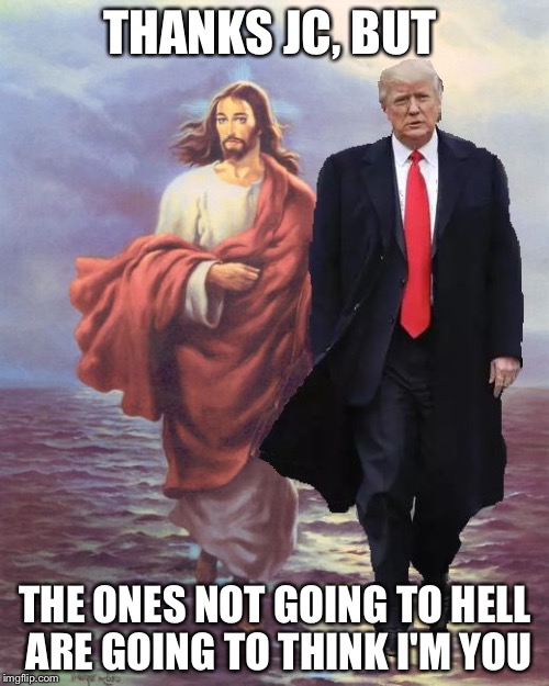 Jesus and Trump Walk on Water | THANKS JC, BUT THE ONES NOT GOING TO HELL ARE GOING TO THINK I'M YOU | image tagged in jesus and trump walk on water | made w/ Imgflip meme maker