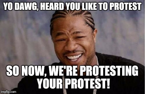 Yo Dawg Heard You Meme | YO DAWG, HEARD YOU LIKE TO PROTEST; SO NOW, WE'RE PROTESTING YOUR PROTEST! | image tagged in memes,yo dawg heard you | made w/ Imgflip meme maker