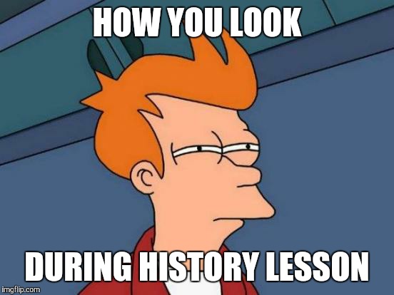 Futurama Fry | HOW YOU LOOK; DURING HISTORY LESSON | image tagged in memes,futurama fry | made w/ Imgflip meme maker
