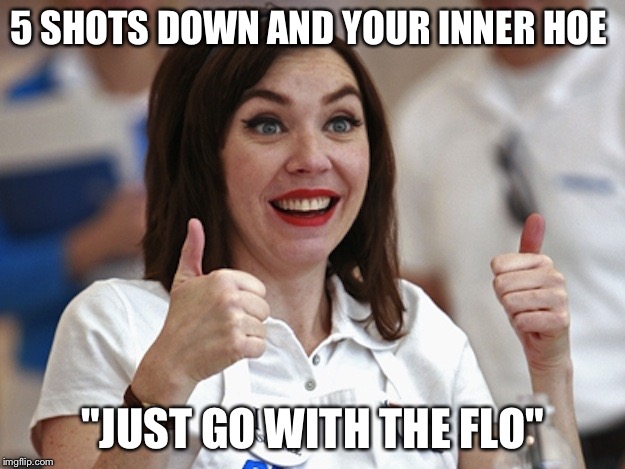 Flo from Progressive | 5 SHOTS DOWN AND YOUR INNER HOE; "JUST GO WITH THE FLO" | image tagged in flo from progressive | made w/ Imgflip meme maker