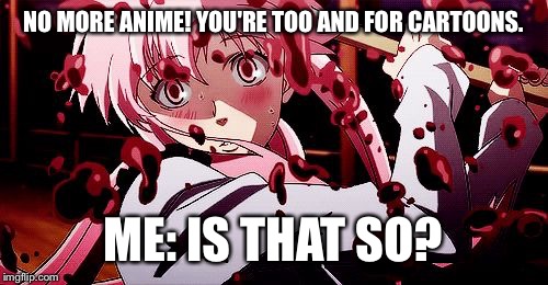 Anime is for kids? | NO MORE ANIME! YOU'RE TOO AND FOR CARTOONS. ME: IS THAT SO? | image tagged in yuno gasai,animeme | made w/ Imgflip meme maker