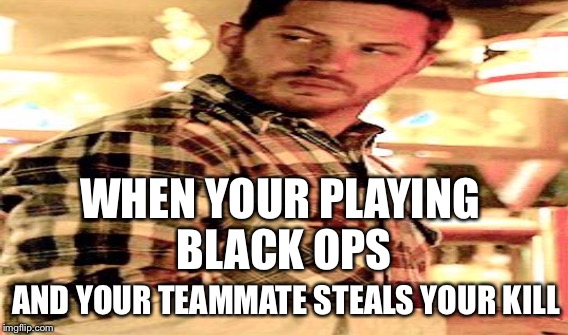Bo3 | WHEN YOUR PLAYING BLACK OPS; AND YOUR TEAMMATE STEALS YOUR KILL | image tagged in bo3 | made w/ Imgflip meme maker