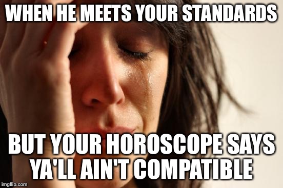 First World Problems Meme | WHEN HE MEETS YOUR STANDARDS; BUT YOUR HOROSCOPE SAYS YA'LL AIN'T COMPATIBLE | image tagged in memes,first world problems | made w/ Imgflip meme maker