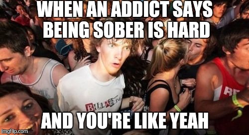 When you realize why your life is so hard | WHEN AN ADDICT SAYS BEING SOBER IS HARD; AND YOU'RE LIKE YEAH | image tagged in memes,sudden clarity clarence | made w/ Imgflip meme maker