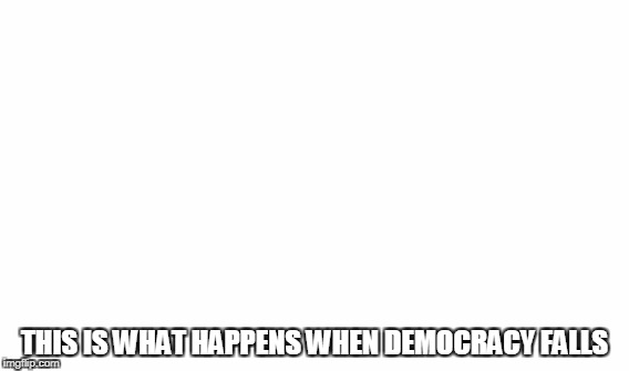 THIS IS WHAT HAPPENS WHEN DEMOCRACY FALLS | made w/ Imgflip meme maker