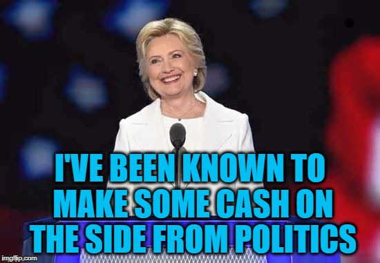 I'VE BEEN KNOWN TO MAKE SOME CASH ON THE SIDE FROM POLITICS | image tagged in hillary | made w/ Imgflip meme maker