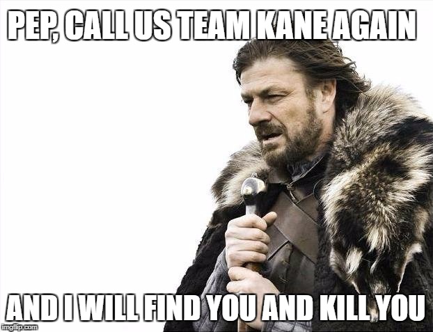 Brace Yourselves X is Coming Meme | PEP, CALL US TEAM KANE AGAIN; AND I WILL FIND YOU AND KILL YOU | image tagged in memes,brace yourselves x is coming | made w/ Imgflip meme maker
