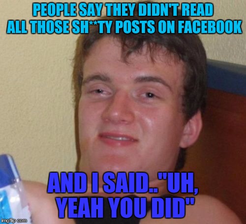 10 Guy Meme | PEOPLE SAY THEY DIDN'T READ ALL THOSE SH**TY POSTS ON FACEBOOK; AND I SAID.."UH, YEAH YOU DID" | image tagged in memes,10 guy | made w/ Imgflip meme maker