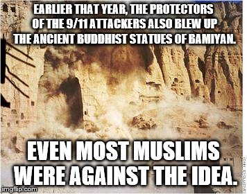 EARLIER THAT YEAR, THE PROTECTORS OF THE 9/11 ATTACKERS ALSO BLEW UP THE ANCIENT BUDDHIST STATUES OF BAMIYAN. EVEN MOST MUSLIMS WERE AGAINST | made w/ Imgflip meme maker