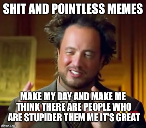 Ancient Aliens Meme | SHIT AND POINTLESS MEMES MAKE MY DAY AND MAKE ME THINK THERE ARE PEOPLE WHO ARE STUPIDER THEM ME IT'S GREAT | image tagged in memes,ancient aliens | made w/ Imgflip meme maker