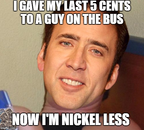10 guy bums change from Nicolas  Cage | I GAVE MY LAST 5 CENTS TO A GUY ON THE BUS; NOW I'M NICKEL LESS | image tagged in 10 guy,nicolas cage,change,funny,memes | made w/ Imgflip meme maker