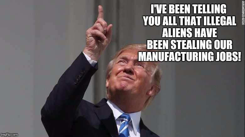 I'VE BEEN TELLING YOU ALL THAT ILLEGAL ALIENS HAVE BEEN STEALING OUR MANUFACTURING JOBS! | made w/ Imgflip meme maker