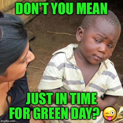 Third World Skeptical Kid Meme | DON'T YOU MEAN JUST IN TIME FOR GREEN DAY?  | image tagged in memes,third world skeptical kid | made w/ Imgflip meme maker