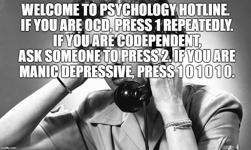 psychology hotline menu | WELCOME TO PSYCHOLOGY HOTLINE. IF YOU ARE OCD, PRESS 1 REPEATEDLY. IF YOU ARE CODEPENDENT, ASK SOMEONE TO PRESS 2. IF YOU ARE MANIC DEPRESSIVE, PRESS 1 0 1 0 1 0. | image tagged in mental illness,hotline | made w/ Imgflip meme maker