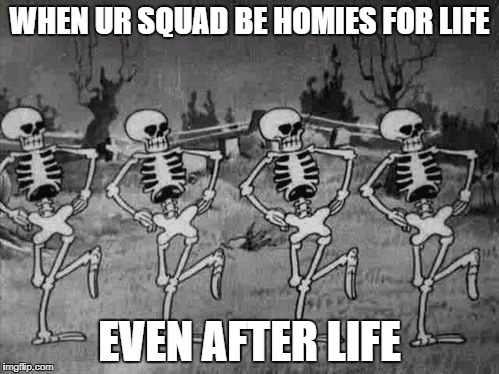 Spooky Scary Skeletons | WHEN UR SQUAD BE HOMIES FOR LIFE; EVEN AFTER LIFE | image tagged in spooky scary skeletons | made w/ Imgflip meme maker