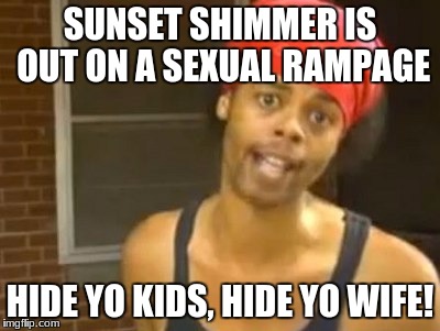 HIGH ALERT FOR SUNSET SHIMMER! | SUNSET SHIMMER IS OUT ON A SEXUAL RAMPAGE; HIDE YO KIDS, HIDE YO WIFE! | image tagged in memes,hide yo kids hide yo wife,sunset shimmer,a little something,something more | made w/ Imgflip meme maker
