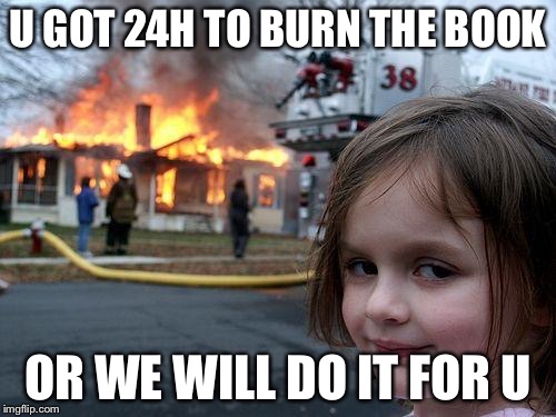 Disaster Girl Meme | U GOT 24H TO BURN THE BOOK; OR WE WILL DO IT FOR U | image tagged in memes,disaster girl | made w/ Imgflip meme maker