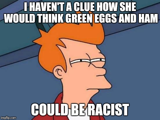 Futurama Fry Meme | I HAVEN'T A CLUE HOW SHE WOULD THINK GREEN EGGS AND HAM COULD BE RACIST | image tagged in memes,futurama fry | made w/ Imgflip meme maker