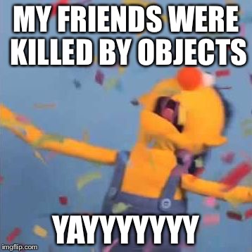 DHMIS Yellow Yay | MY FRIENDS WERE KILLED BY OBJECTS; YAYYYYYYY | image tagged in dhmis yellow yay | made w/ Imgflip meme maker
