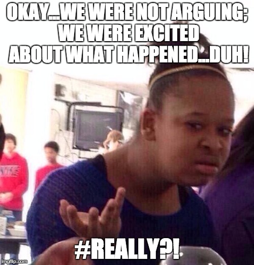 Black Girl Wat | OKAY...WE WERE NOT ARGUING; WE WERE EXCITED ABOUT WHAT HAPPENED...DUH! #REALLY?! | image tagged in memes,black girl wat | made w/ Imgflip meme maker