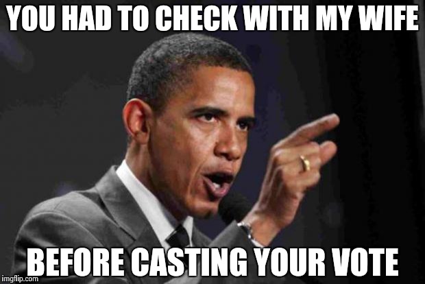 Still scrambling for answers , pathetic | YOU HAD TO CHECK WITH MY WIFE; BEFORE CASTING YOUR VOTE | image tagged in angry obama,libtards,fascist,rigged election | made w/ Imgflip meme maker