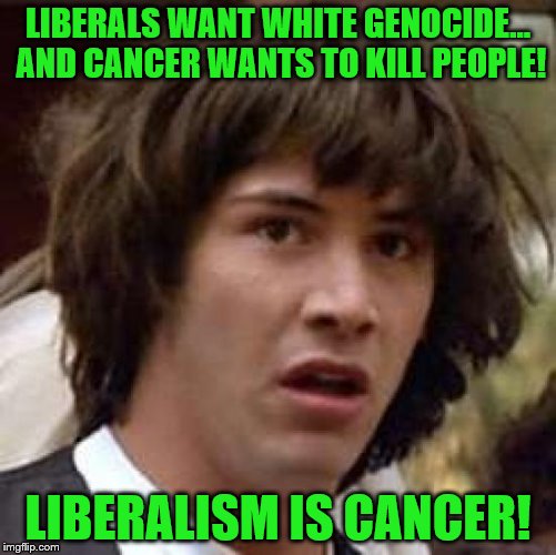 Conspiracy Keanu Meme | LIBERALS WANT WHITE GENOCIDE... AND CANCER WANTS TO KILL PEOPLE! LIBERALISM IS CANCER! | image tagged in memes,conspiracy keanu | made w/ Imgflip meme maker