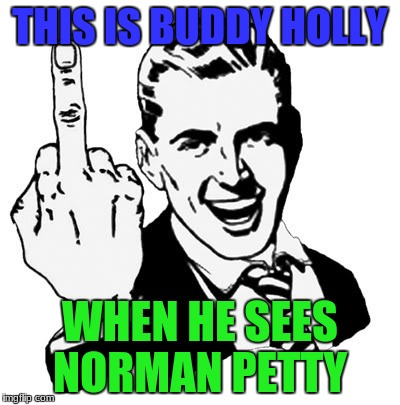 Screw you Norman! | THIS IS BUDDY HOLLY; WHEN HE SEES NORMAN PETTY | image tagged in memes,1950s middle finger | made w/ Imgflip meme maker