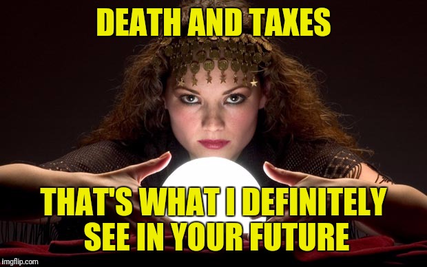 Psychic with Crystal Ball | DEATH AND TAXES; THAT'S WHAT I DEFINITELY SEE IN YOUR FUTURE | image tagged in psychic with crystal ball | made w/ Imgflip meme maker