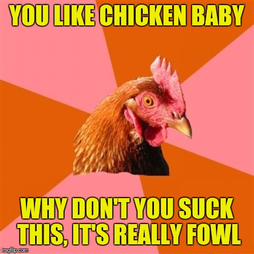 Anti Joke Chicken Meme | YOU LIKE CHICKEN BABY; WHY DON'T YOU SUCK THIS, IT'S REALLY FOWL | image tagged in memes,anti joke chicken | made w/ Imgflip meme maker