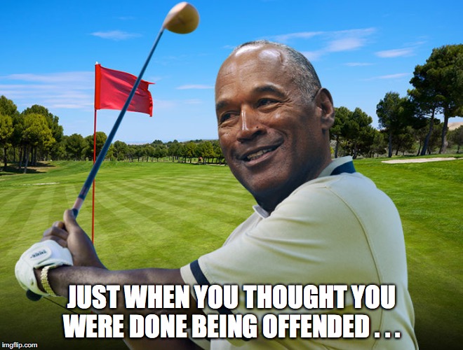 JUST WHEN YOU THOUGHT YOU WERE DONE BEING OFFENDED . . . | image tagged in oj simpson,offended,golf | made w/ Imgflip meme maker